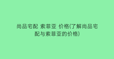 尚品宅配 索菲亚 价格(了解尚品宅配与索菲亚的价格)